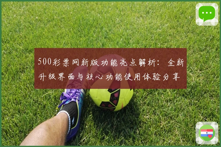 500彩票网新版功能亮点解析：全新升级界面与核心功能使用体验分享