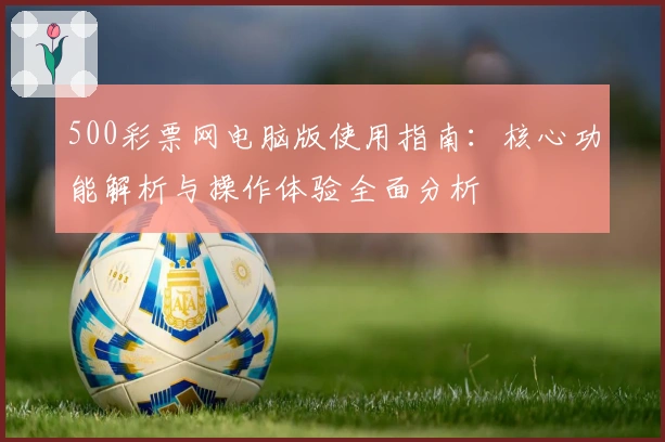 500彩票网电脑版使用指南：核心功能解析与操作体验全面分析