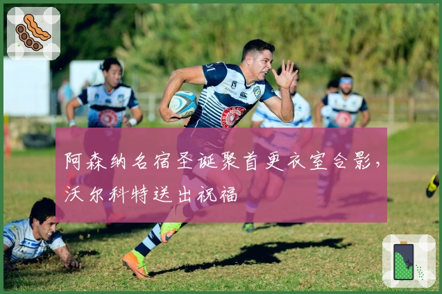 阿森纳名宿圣诞聚首更衣室合影，沃尔科特送出祝福