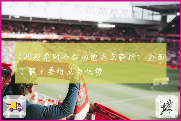 500彩票网平台功能亮点解析：全面了解主要特点与优势
