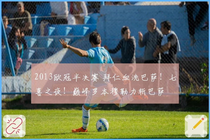 2013欧冠半决赛 拜仁血洗巴萨！七喜之夜！巅峰罗本穆勒力斩巴萨