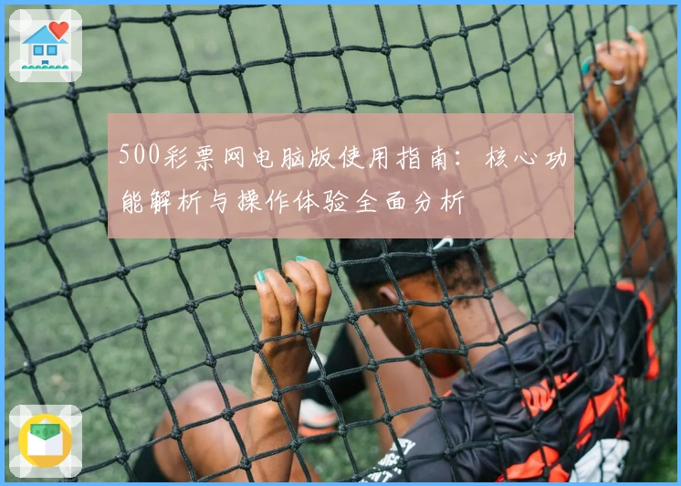 500彩票网电脑版使用指南：核心功能解析与操作体验全面分析