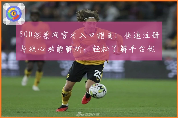 500彩票网官方入口指南：快速注册与核心功能解析，轻松了解平台优势与操作流程