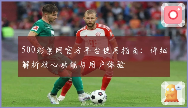 500彩票网官方平台使用指南:详细解析核心功能与用户体验