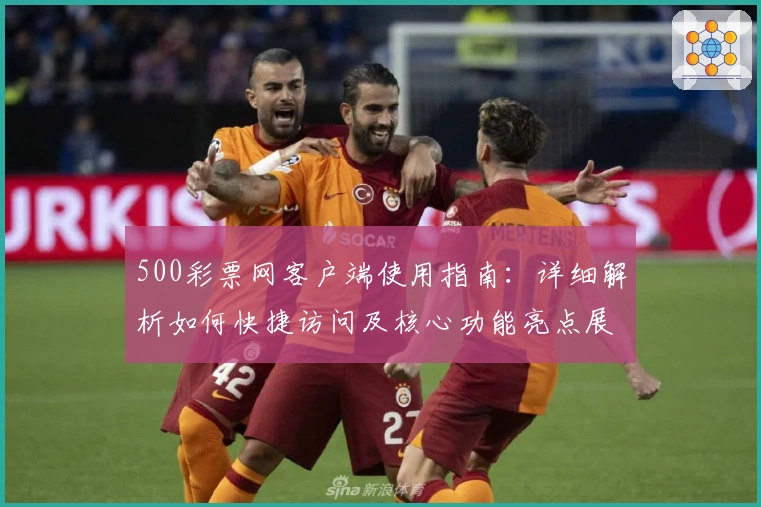 500彩票网客户端使用指南：详细解析如何快捷访问及核心功能亮点展示