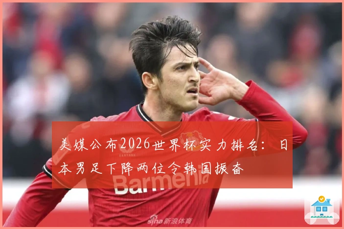 美媒公布2026世界杯实力排名：日本男足下降两位令韩国振奋