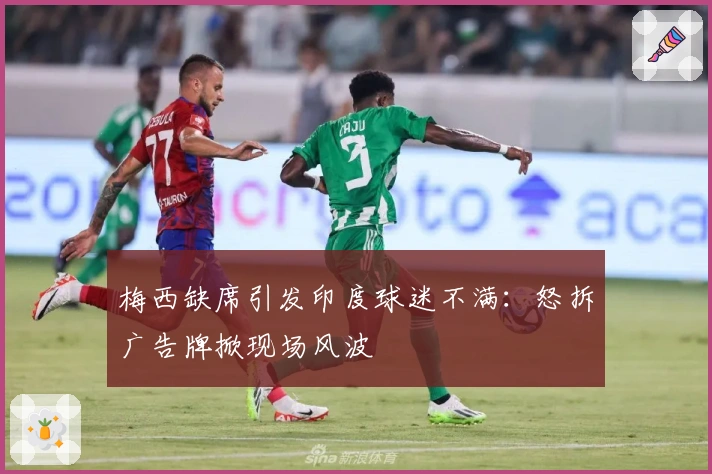 梅西缺席引发印度球迷不满：怒拆广告牌掀现场风波