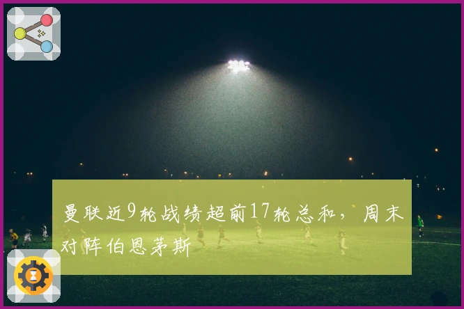 曼联近9轮战绩超前17轮总和，周末对阵伯恩茅斯