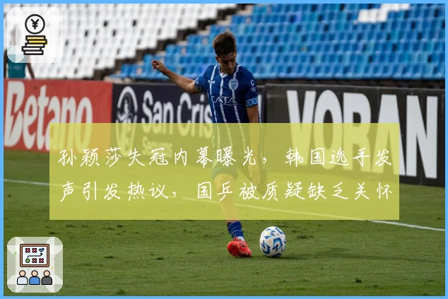 孙颖莎失冠内幕曝光，韩国选手发声引发热议，国乒被质疑缺乏关怀