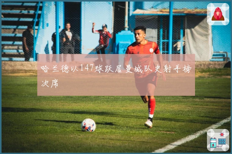 哈兰德以147球跃居曼城队史射手榜次席
