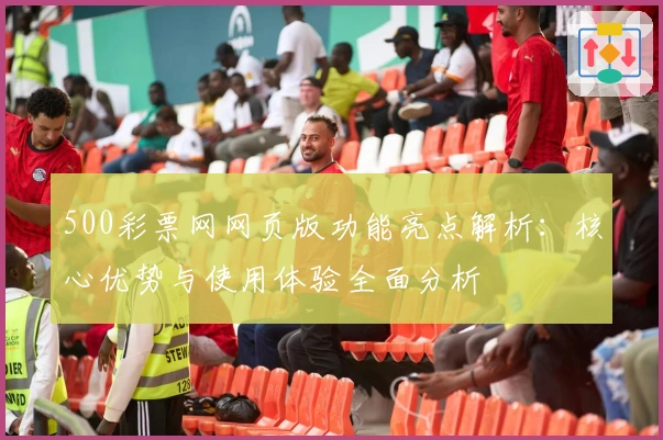 500彩票网网页版功能亮点解析：核心优势与使用体验全面分析