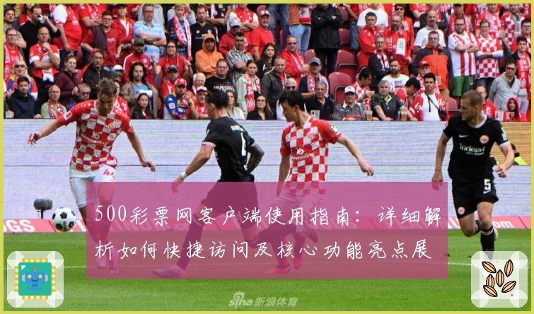 500彩票网客户端使用指南：详细解析如何快捷访问及核心功能亮点展示