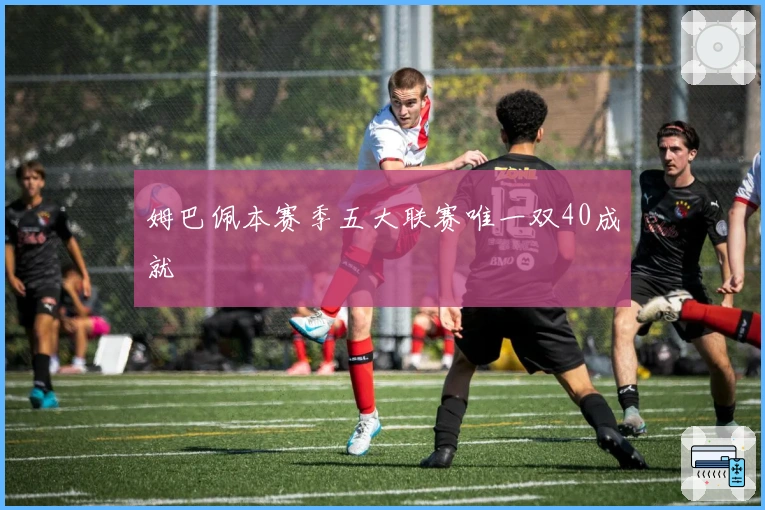 姆巴佩本赛季五大联赛唯一双40成就