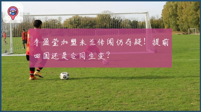 李盈莹加盟米兰传闻仍存疑！提前回国还是合同生变？