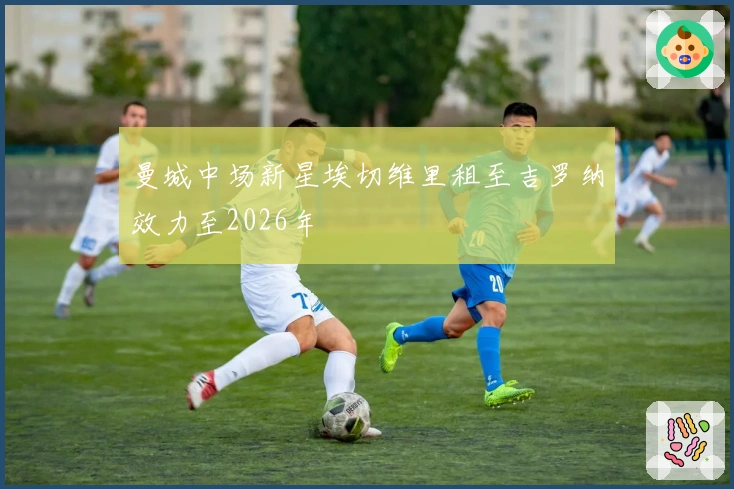 曼城中场新星埃切维里租至吉罗纳效力至2026年