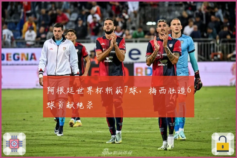 阿根廷世界杯斩获7球，梅西独造6球贡献绝杀