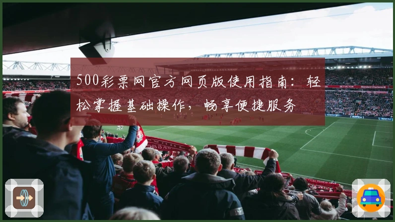 500彩票网官方网页版使用指南：轻松掌握基础操作，畅享便捷服务