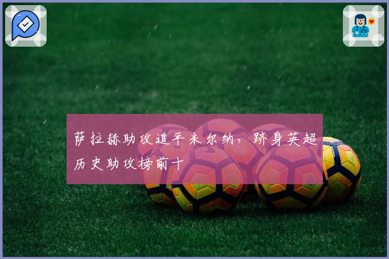 萨拉赫助攻追平米尔纳，跻身英超历史助攻榜前十