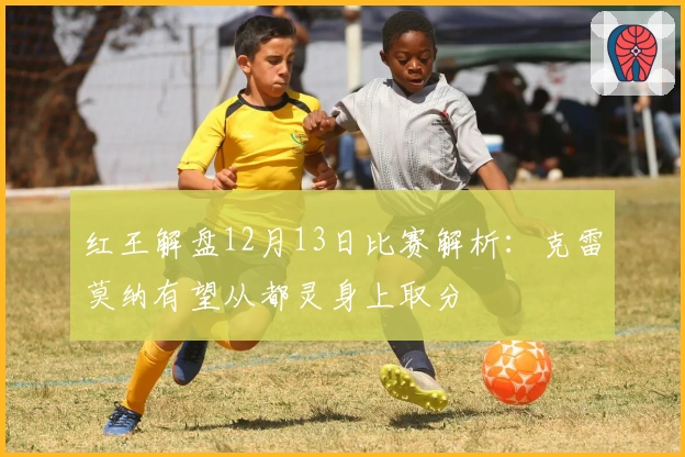 红王解盘12月13日比赛解析：克雷莫纳有望从都灵身上取分