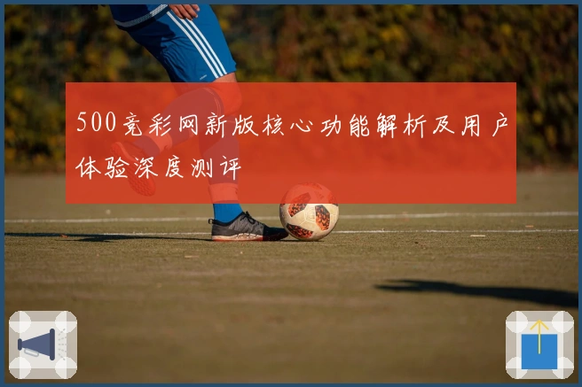 500竞彩网新版核心功能解析及用户体验深度测评