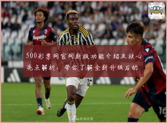 500彩票网官网新版功能介绍及核心亮点解析，带你了解全新升级后的操作体验