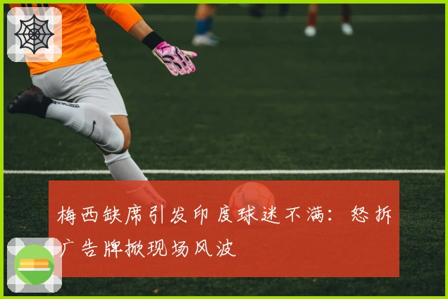 梅西缺席引发印度球迷不满：怒拆广告牌掀现场风波