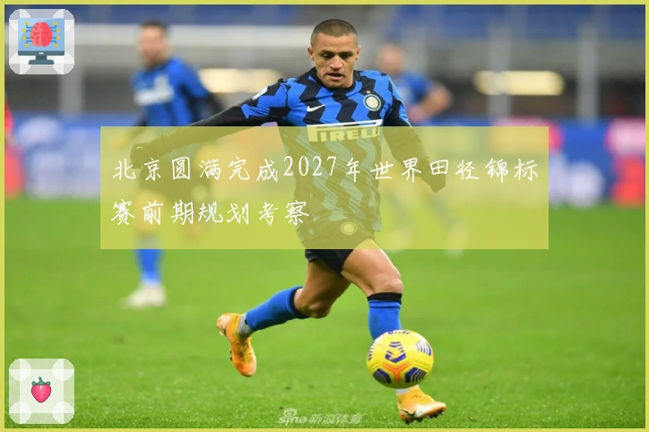 北京圆满完成2027年世界田径锦标赛前期规划考察