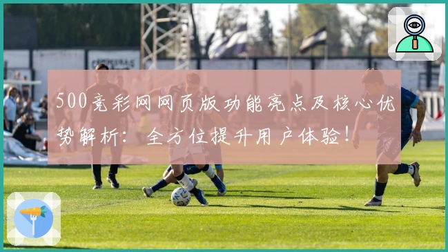 500竞彩网网页版功能亮点及核心优势解析：全方位提升用户体验！