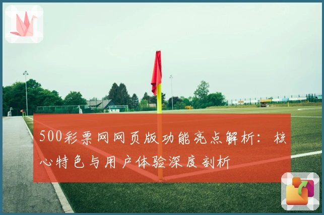 500彩票网网页版功能亮点解析：核心特色与用户体验深度剖析