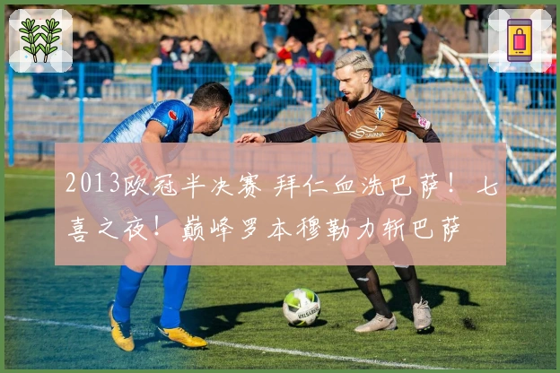 2013欧冠半决赛 拜仁血洗巴萨！七喜之夜！巅峰罗本穆勒力斩巴萨