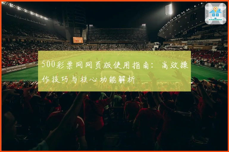 500彩票网网页版使用指南：高效操作技巧与核心功能解析