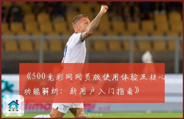 《500竞彩网网页版使用体验及核心功能解析：新用户入门指南》