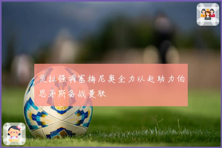 莫拉强调塞梅尼奥全力以赴助力伯恩茅斯备战曼联