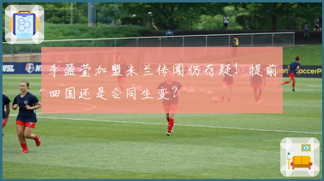 李盈莹加盟米兰传闻仍存疑！提前回国还是合同生变？