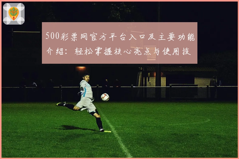 500彩票网官方平台入口及主要功能介绍：轻松掌握核心亮点与使用技巧