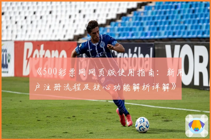 《500彩票网网页版使用指南：新用户注册流程及核心功能解析详解》