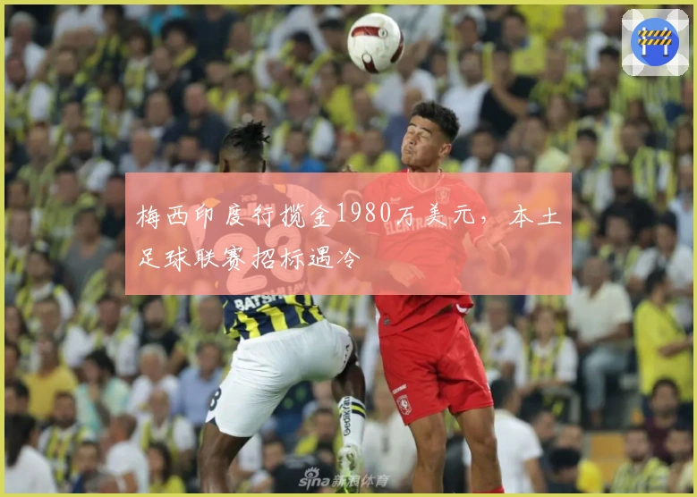 梅西印度行揽金1980万美元，本土足球联赛招标遇冷