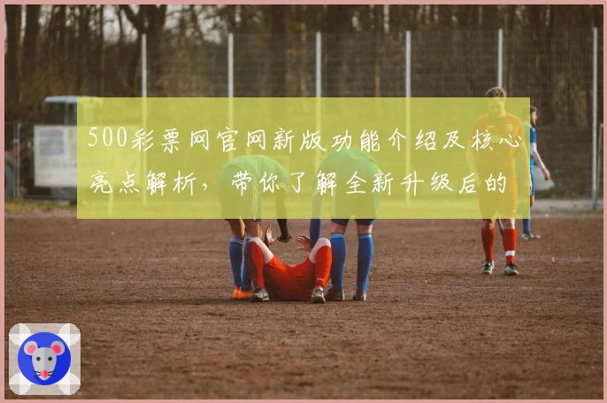 500彩票网官网新版功能介绍及核心亮点解析，带你了解全新升级后的操作体验
