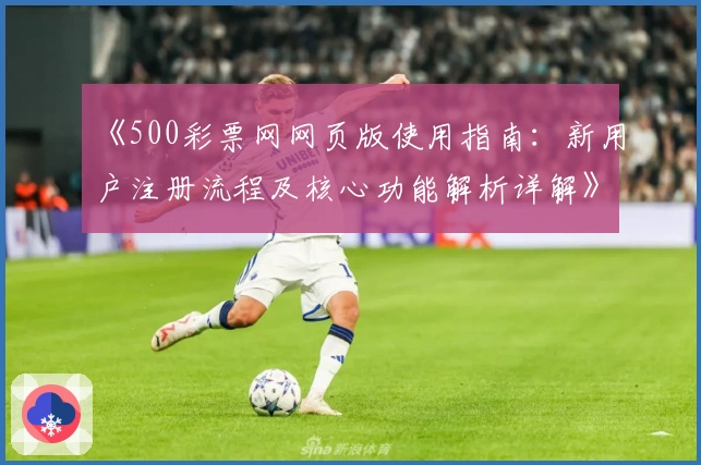 《500彩票网网页版使用指南：新用户注册流程及核心功能解析详解》