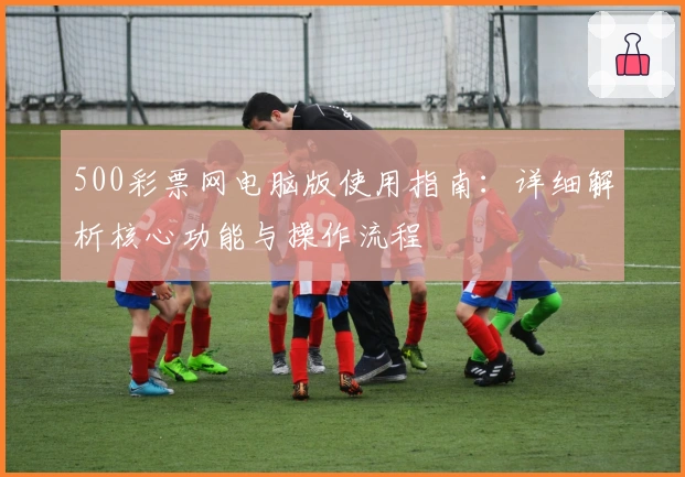 500彩票网电脑版使用指南:详细解析核心功能与操作流程