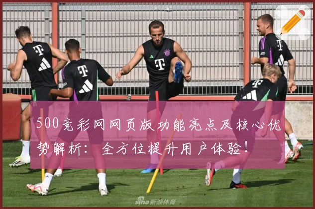 500竞彩网网页版功能亮点及核心优势解析:全方位提升用户体验!