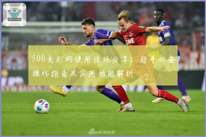500竞彩网使用技巧分享：新手必备操作指南及实用功能解析