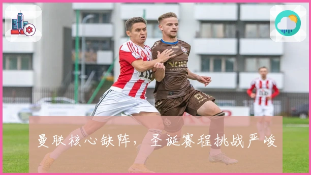 曼联核心缺阵，圣诞赛程挑战严峻