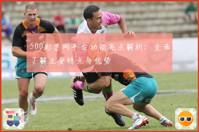 500彩票网平台功能亮点解析：全面了解主要特点与优势